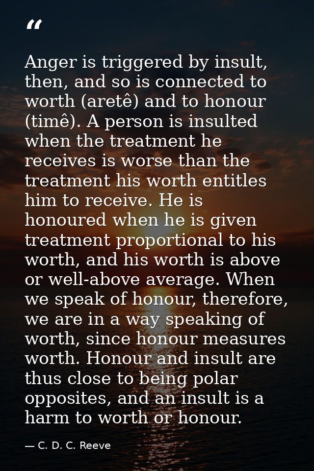 Anger is triggered by insult, then, and so is connected to worth (aretê) and to honour (timê). A person is insulted when — C. D. C. Reeve