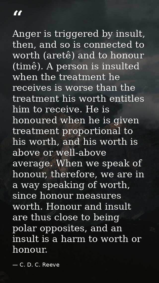 Anger is triggered by insult, then, and so is connected to worth (aretê) and to honour (timê). A person is insulted when — C. D. C. Reeve