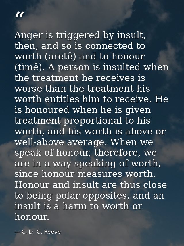 Anger is triggered by insult, then, and so is connected to worth (aretê) and to honour (timê). A person is insulted when — C. D. C. Reeve