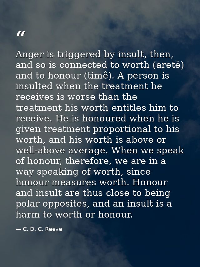 Anger is triggered by insult, then, and so is connected to worth (aretê) and to honour (timê). A person is insulted when — C. D. C. Reeve