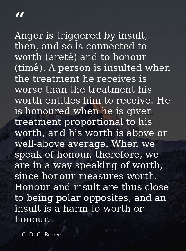 Anger is triggered by insult, then, and so is connected to worth (aretê) and to honour (timê). A person is insulted when — C. D. C. Reeve