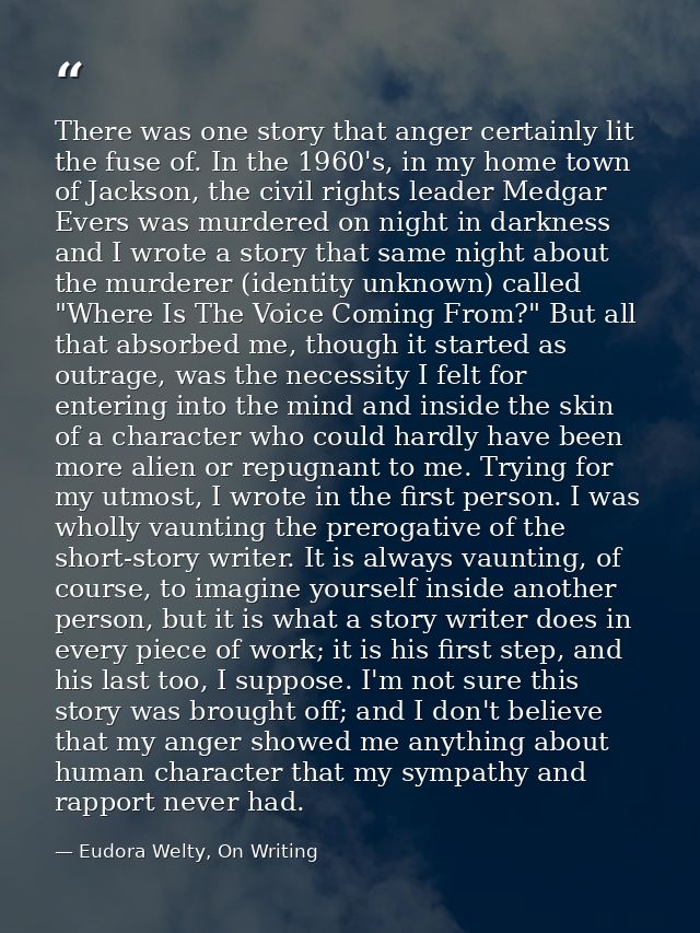 There was one story that anger certainly lit the fuse of. In the 1960's, in my home town of Jackson, the civil rights le — Eudora Welty, On Writing