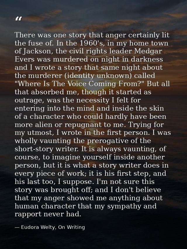 There was one story that anger certainly lit the fuse of. In the 1960's, in my home town of Jackson, the civil rights le — Eudora Welty, On Writing