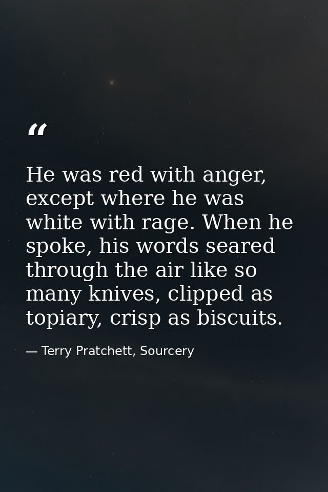 He was red with anger, except where he was white with rage. When he spoke, his words seared through the air like so many — Terry Pratchett, Sourcery