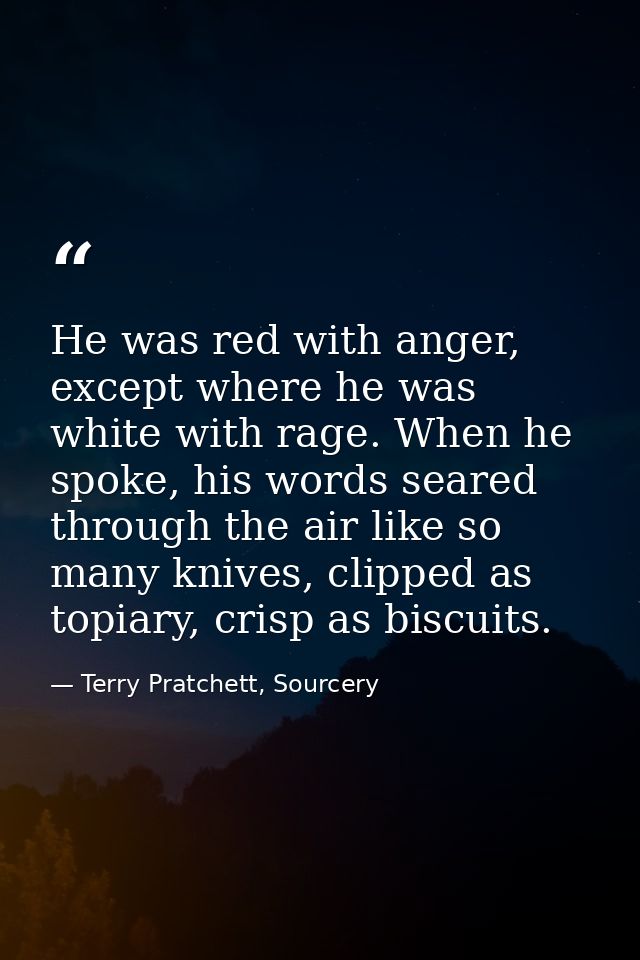 He was red with anger, except where he was white with rage. When he spoke, his words seared through the air like so many — Terry Pratchett, Sourcery