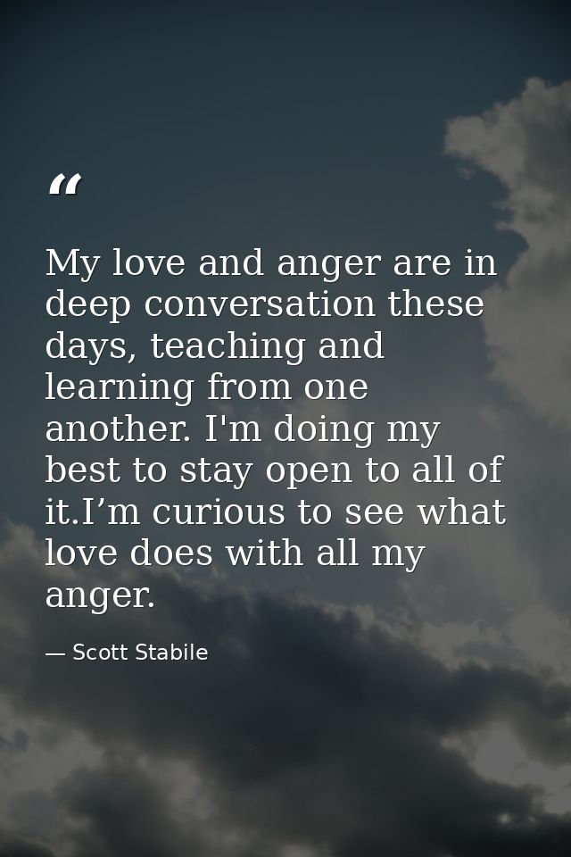 My love and anger are in deep conversation these days, teaching and learning from one another. I'm doing my best to stay — Scott Stabile