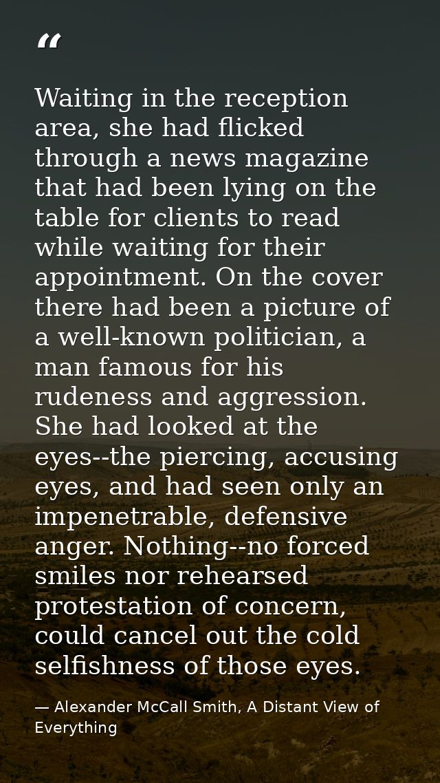 Waiting in the reception area, she had flicked through a news magazine that had been lying on the table for clients to r — Alexander McCall Smith, A Distant View of Everything