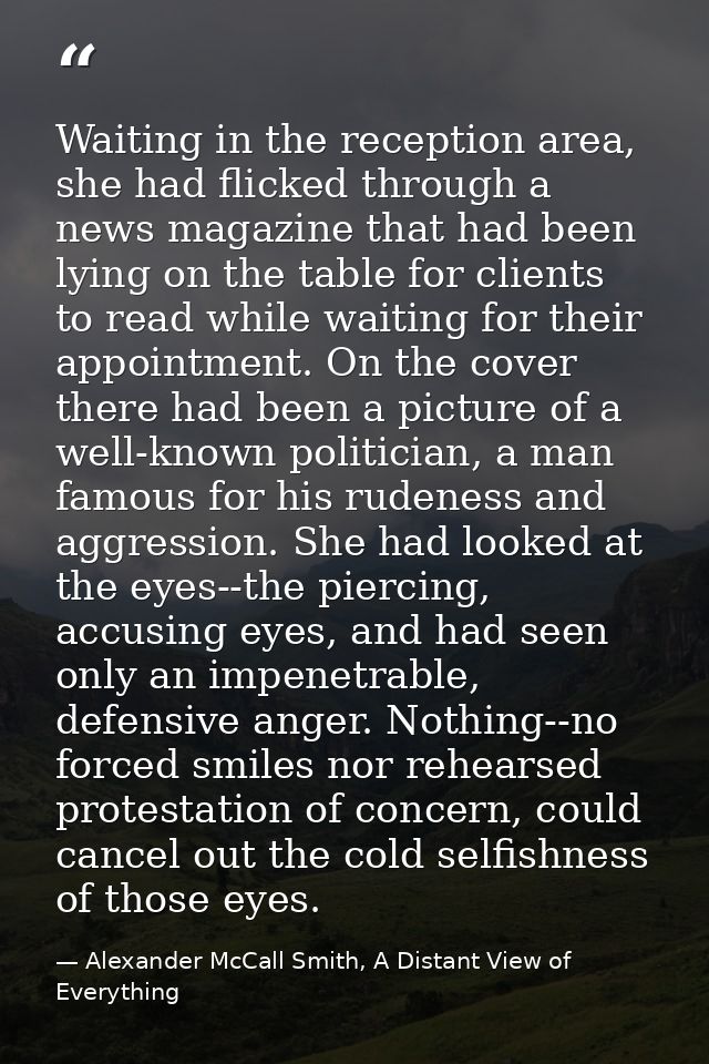 Waiting in the reception area, she had flicked through a news magazine that had been lying on the table for clients to r — Alexander McCall Smith, A Distant View of Everything