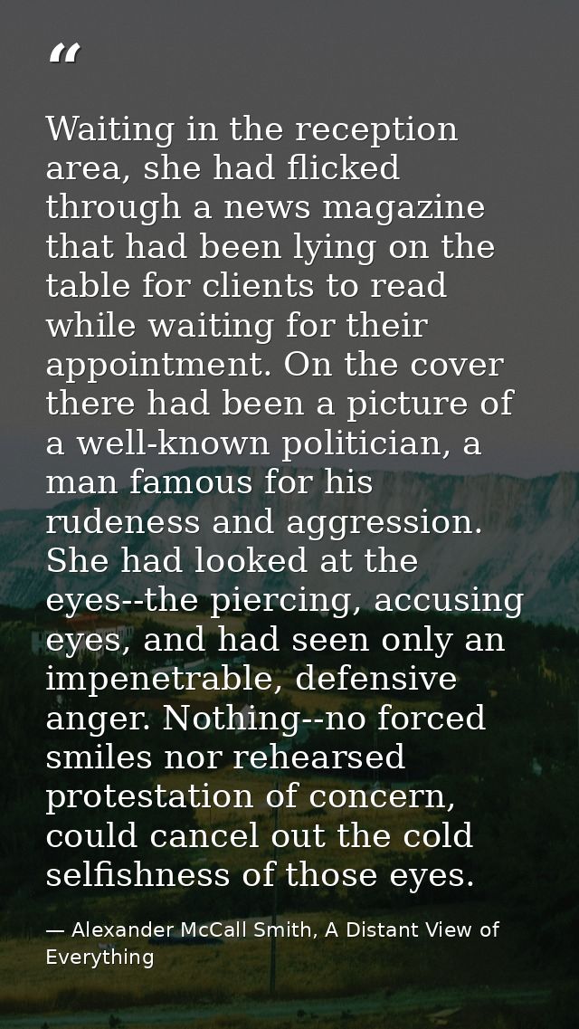 Waiting in the reception area, she had flicked through a news magazine that had been lying on the table for clients to r — Alexander McCall Smith, A Distant View of Everything