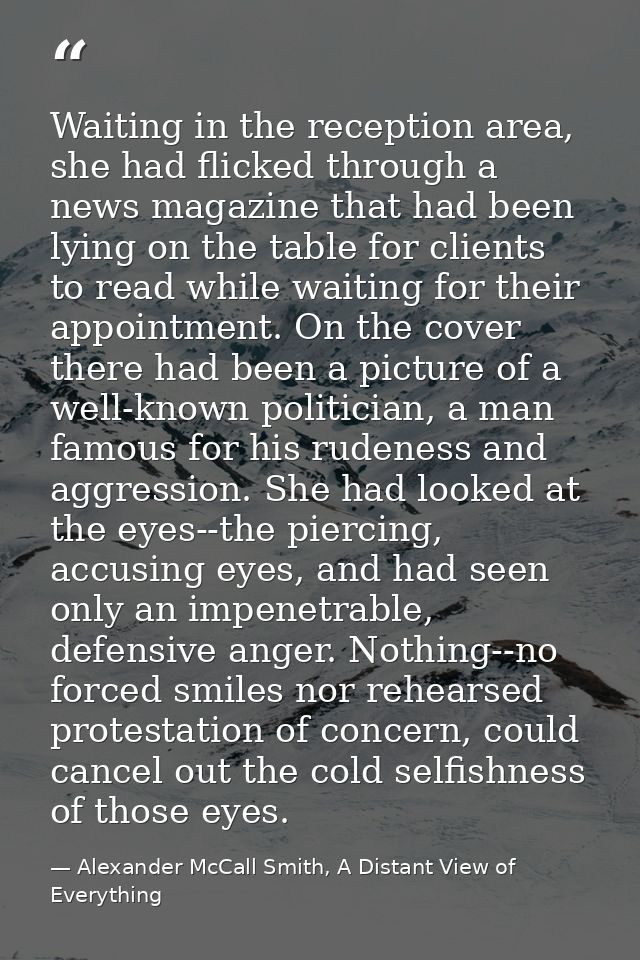 Waiting in the reception area, she had flicked through a news magazine that had been lying on the table for clients to r — Alexander McCall Smith, A Distant View of Everything