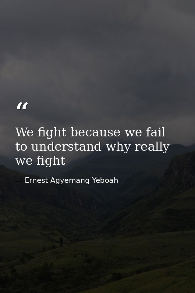 We fight because we fail to understand why really we fight — Ernest Agyemang Yeboah