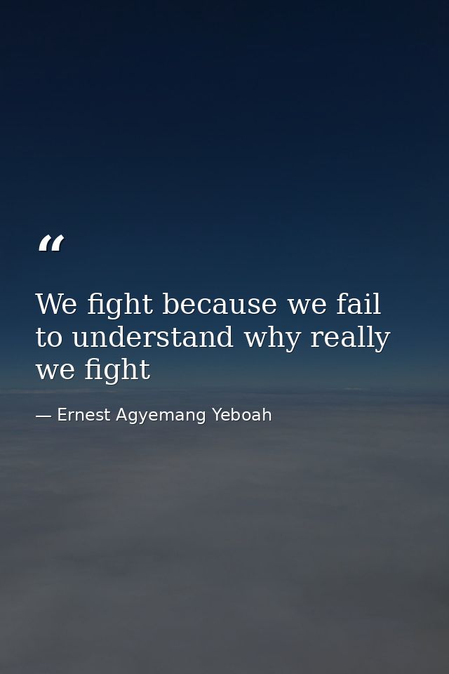 We fight because we fail to understand why really we fight — Ernest Agyemang Yeboah