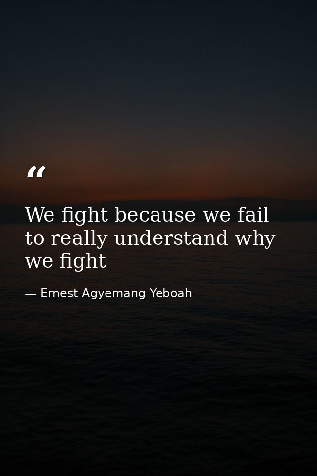 We fight because we fail to really understand why we fight — Ernest Agyemang Yeboah
