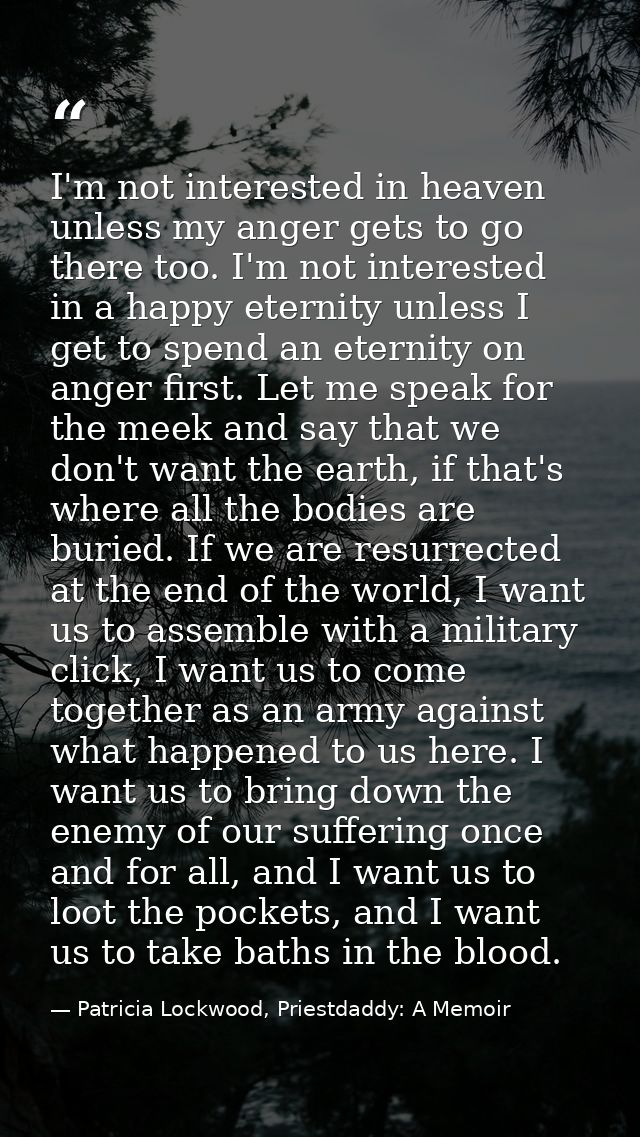 I'm not interested in heaven unless my anger gets to go there too. I'm not interested in a happy eternity unless I get t — Patricia Lockwood, Priestdaddy: A Memoir