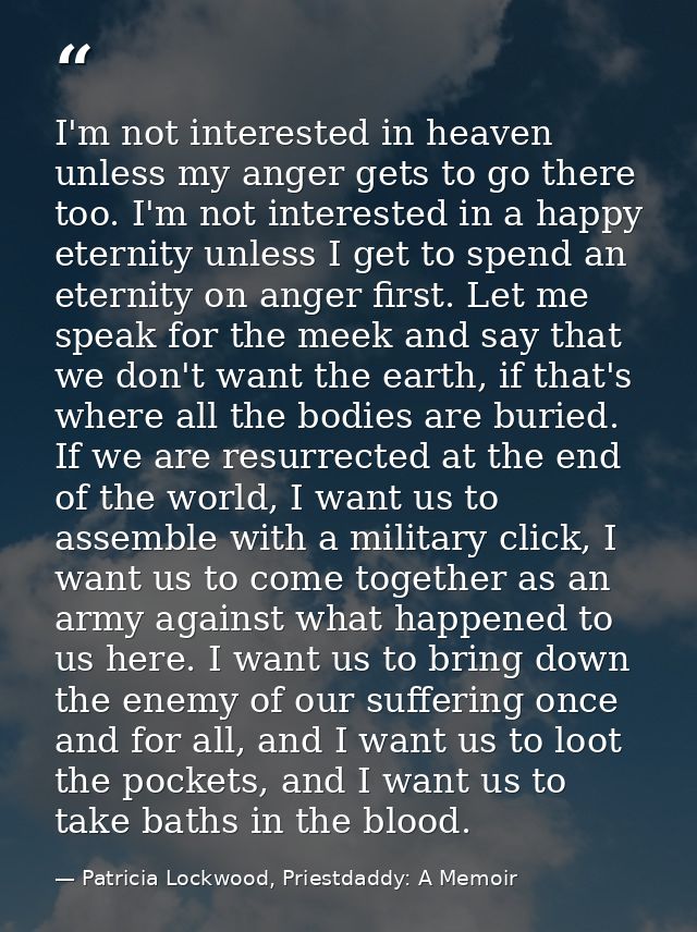 I'm not interested in heaven unless my anger gets to go there too. I'm not interested in a happy eternity unless I get t — Patricia Lockwood, Priestdaddy: A Memoir