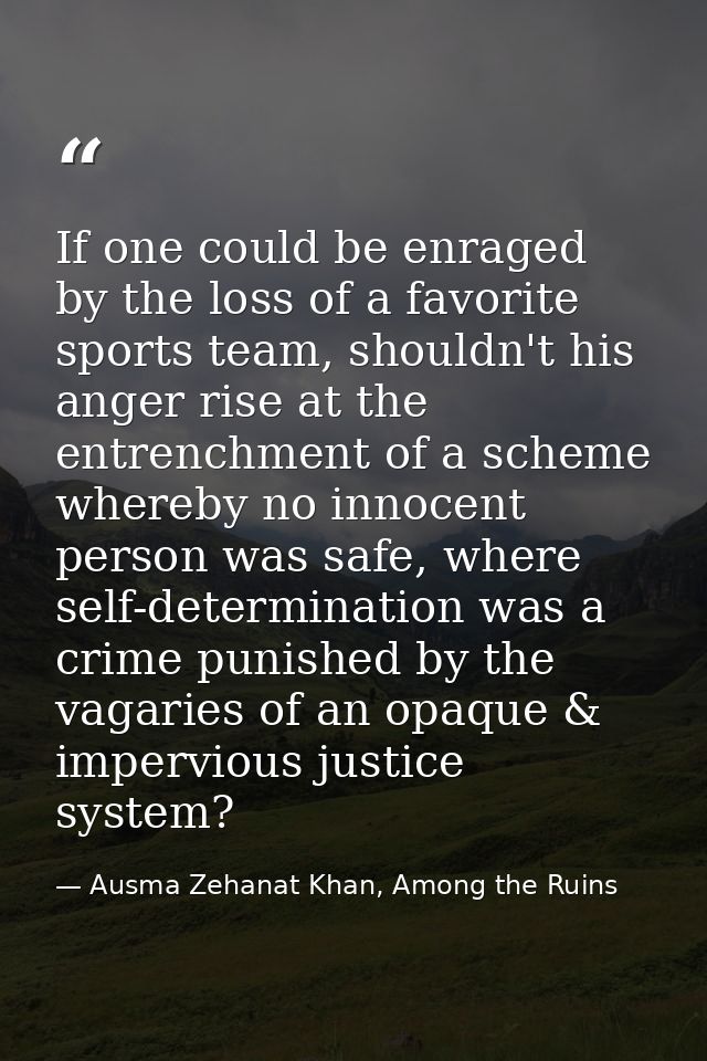 If one could be enraged by the loss of a favorite sports team, shouldn't his anger rise at the entrenchment of a scheme  — Ausma Zehanat Khan, Among the Ruins