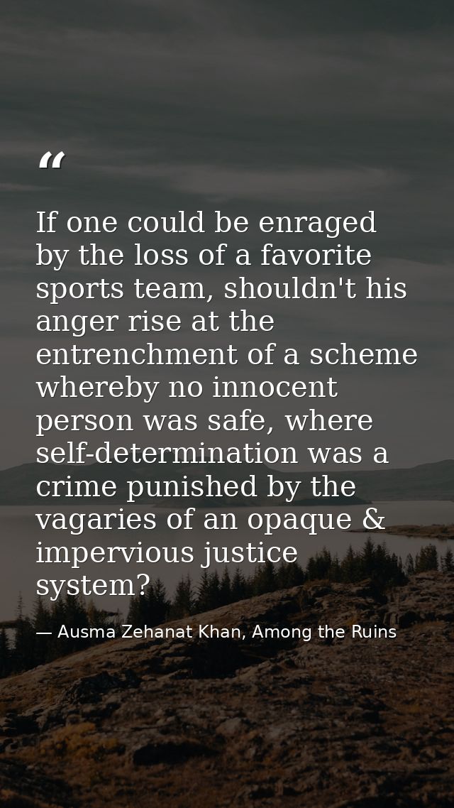 If one could be enraged by the loss of a favorite sports team, shouldn't his anger rise at the entrenchment of a scheme  — Ausma Zehanat Khan, Among the Ruins