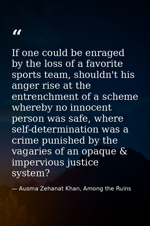 If one could be enraged by the loss of a favorite sports team, shouldn't his anger rise at the entrenchment of a scheme  — Ausma Zehanat Khan, Among the Ruins
