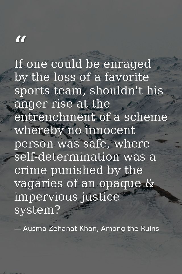 If one could be enraged by the loss of a favorite sports team, shouldn't his anger rise at the entrenchment of a scheme  — Ausma Zehanat Khan, Among the Ruins