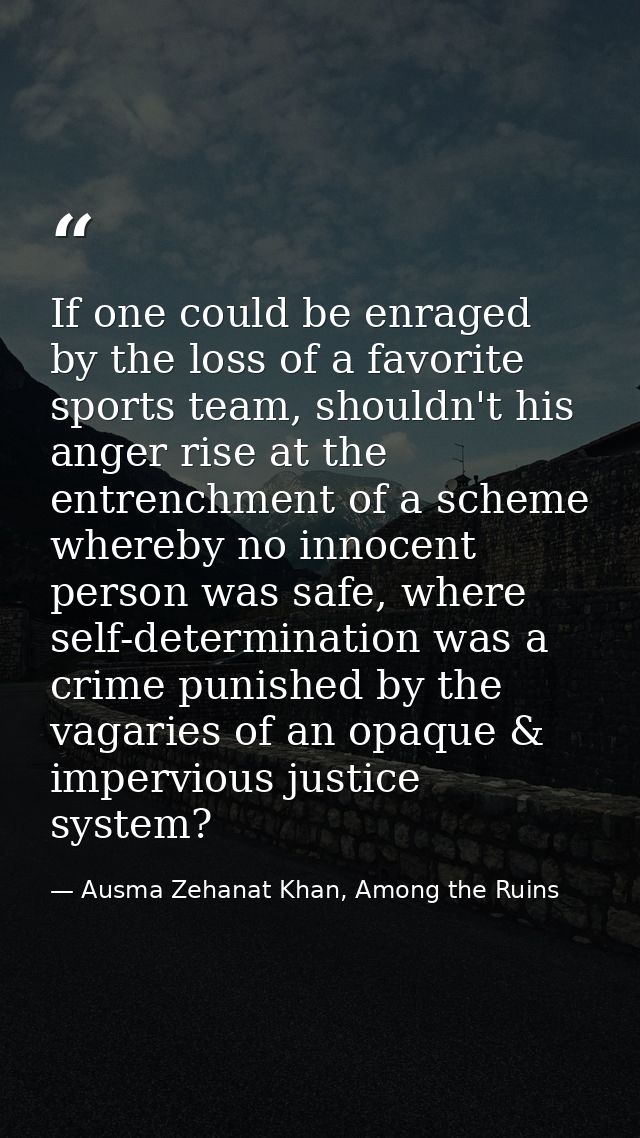If one could be enraged by the loss of a favorite sports team, shouldn't his anger rise at the entrenchment of a scheme  — Ausma Zehanat Khan, Among the Ruins
