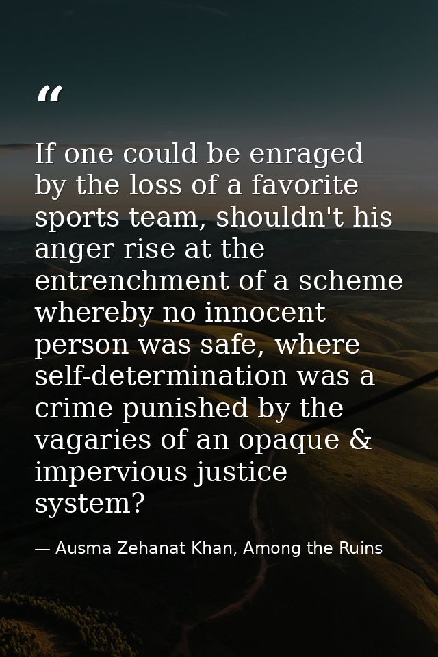 If one could be enraged by the loss of a favorite sports team, shouldn't his anger rise at the entrenchment of a scheme  — Ausma Zehanat Khan, Among the Ruins