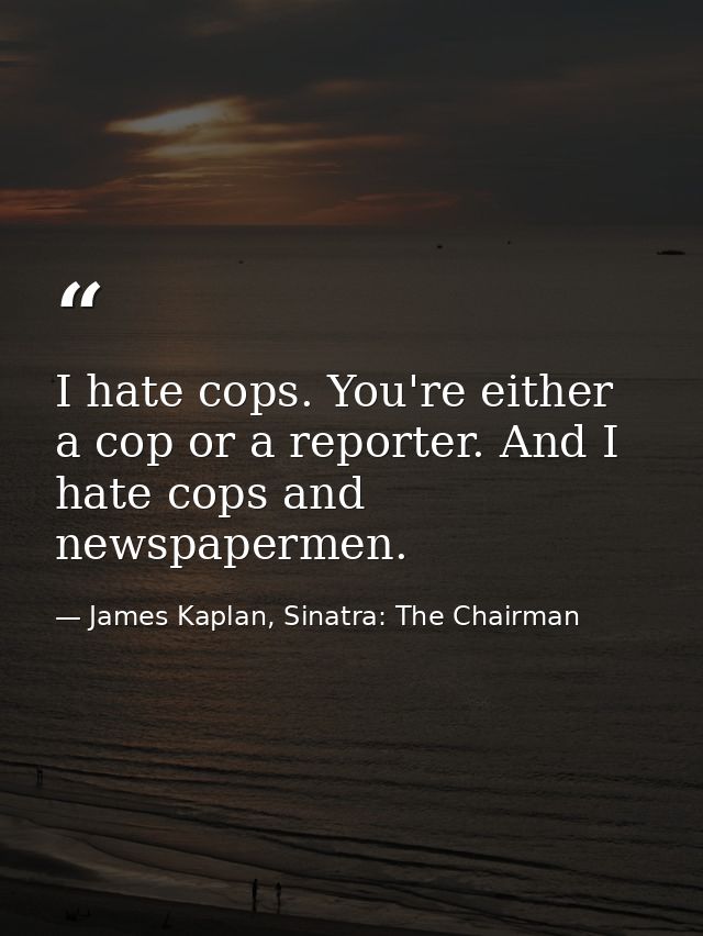 I hate cops. You're either a cop or a reporter. And I hate cops and newspapermen. — James Kaplan, Sinatra: The Chairman