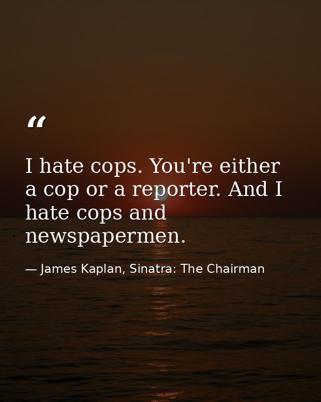 I hate cops. You're either a cop or a reporter. And I hate cops and newspapermen. — James Kaplan, Sinatra: The Chairman