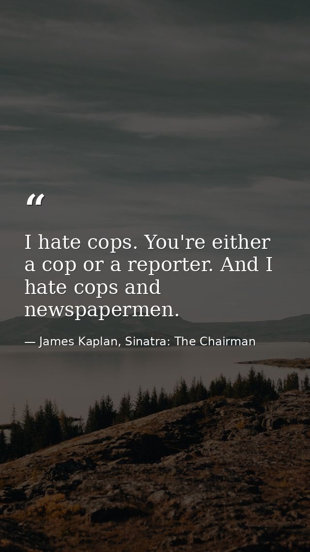 I hate cops. You're either a cop or a reporter. And I hate cops and newspapermen. — James Kaplan, Sinatra: The Chairman