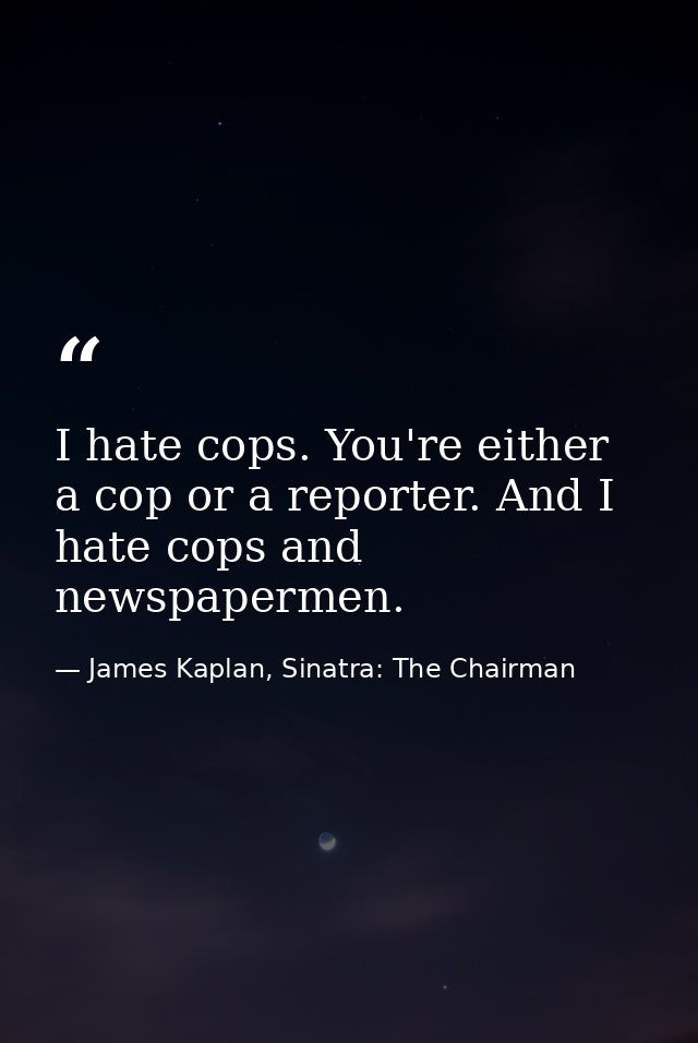 I hate cops. You're either a cop or a reporter. And I hate cops and newspapermen. — James Kaplan, Sinatra: The Chairman