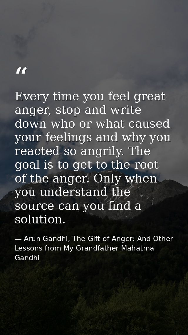 Every time you feel great anger, stop and write down who or what caused your feelings and why you reacted so angrily. Th — Arun Gandhi, The Gift of Anger: And Other Lessons from My Grandfather Mahatma Gandhi