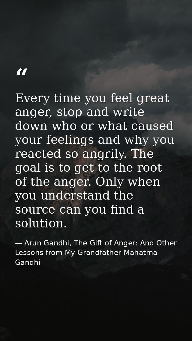 Every time you feel great anger, stop and write down who or what caused your feelings and why you reacted so angrily. Th — Arun Gandhi, The Gift of Anger: And Other Lessons from My Grandfather Mahatma Gandhi