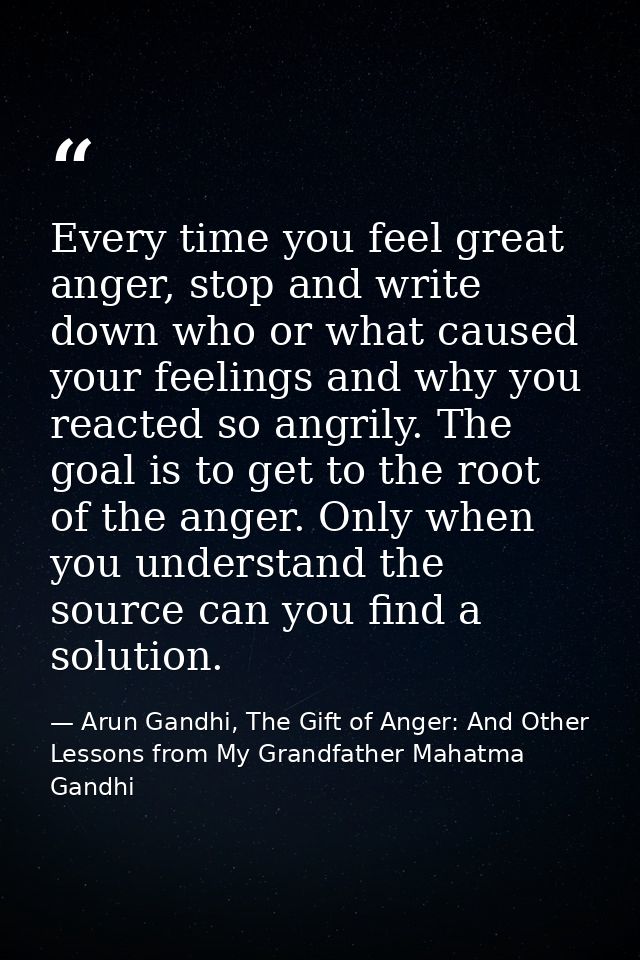 Every time you feel great anger, stop and write down who or what caused your feelings and why you reacted so angrily. Th — Arun Gandhi, The Gift of Anger: And Other Lessons from My Grandfather Mahatma Gandhi