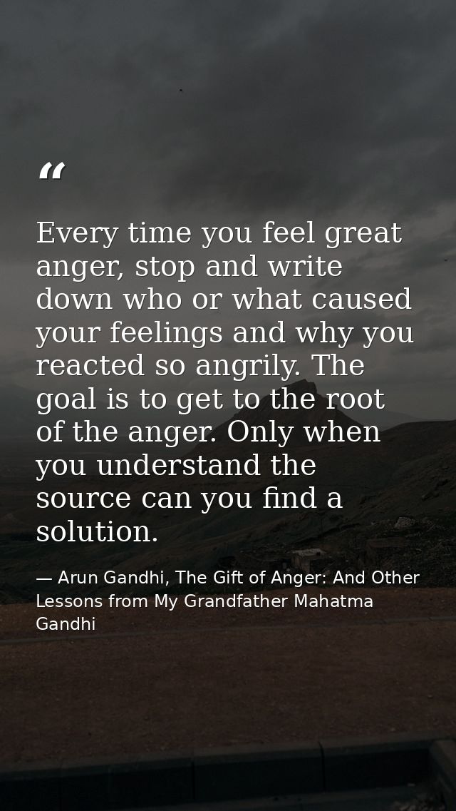 Every time you feel great anger, stop and write down who or what caused your feelings and why you reacted so angrily. Th — Arun Gandhi, The Gift of Anger: And Other Lessons from My Grandfather Mahatma Gandhi