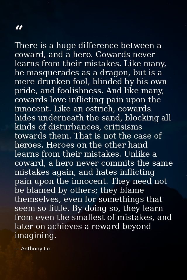 There is a huge difference between a coward, and a hero. Cowards never learns from their mistakes. Like many, he masquer — Anthony Lo