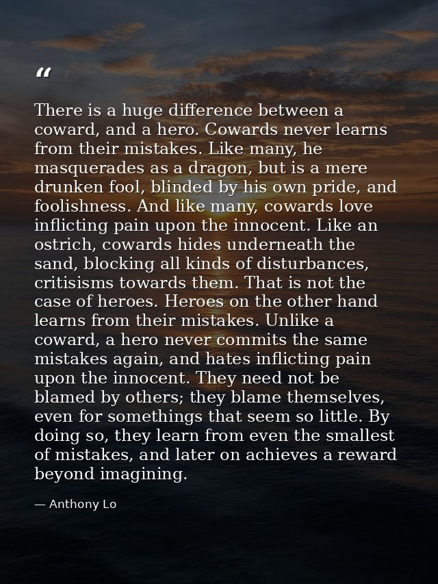 There is a huge difference between a coward, and a hero. Cowards never learns from their mistakes. Like many, he masquer — Anthony Lo