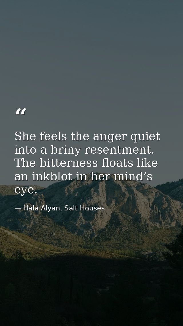 She feels the anger quiet into a briny resentment. The bitterness floats like an inkblot in her mind’s eye. — Hala Alyan, Salt Houses