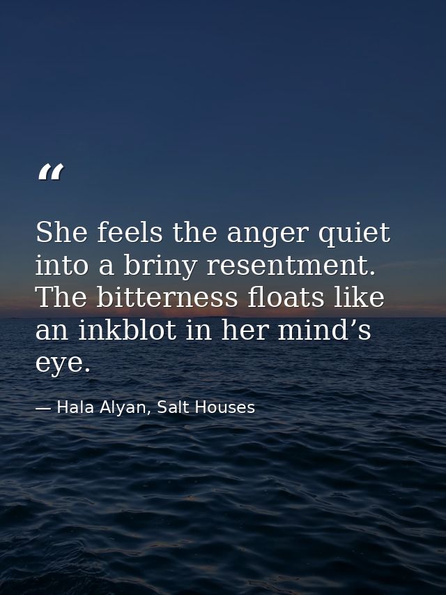 She feels the anger quiet into a briny resentment. The bitterness floats like an inkblot in her mind’s eye. — Hala Alyan, Salt Houses