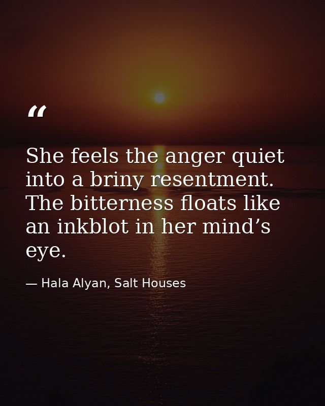 She feels the anger quiet into a briny resentment. The bitterness floats like an inkblot in her mind’s eye. — Hala Alyan, Salt Houses