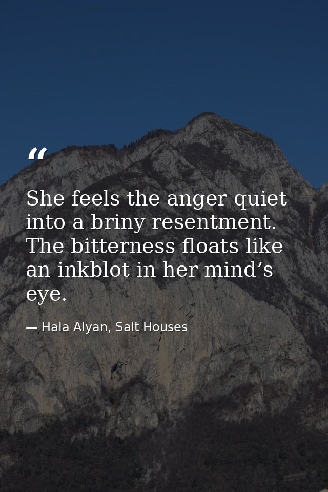 She feels the anger quiet into a briny resentment. The bitterness floats like an inkblot in her mind’s eye. — Hala Alyan, Salt Houses