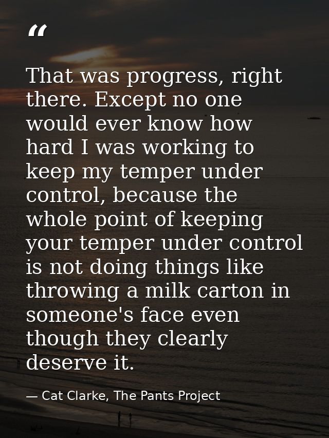 That was progress, right there. Except no one would ever know how hard I was working to keep my temper under control, be — Cat Clarke, The Pants Project