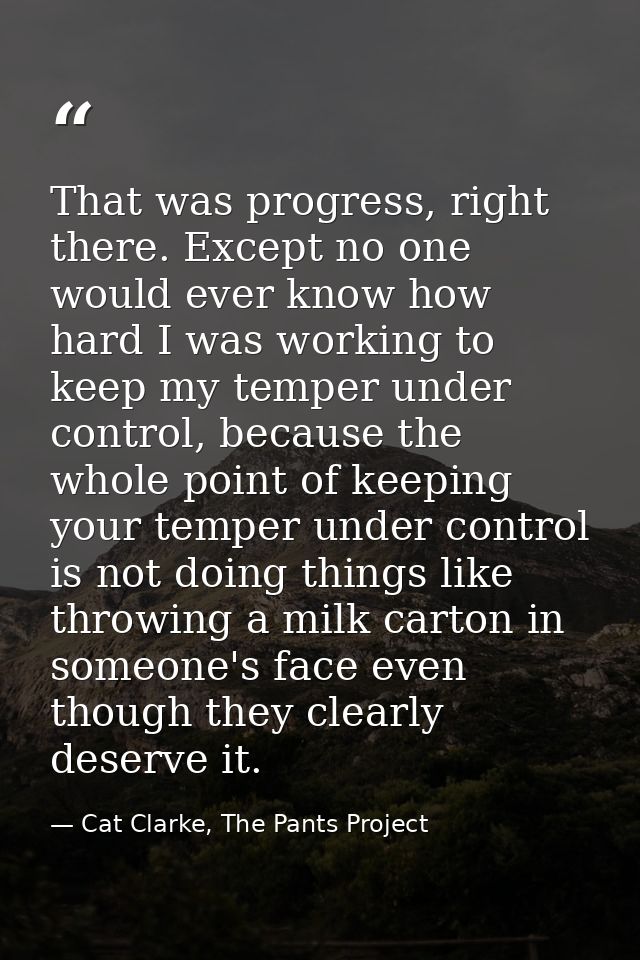 That was progress, right there. Except no one would ever know how hard I was working to keep my temper under control, be — Cat Clarke, The Pants Project