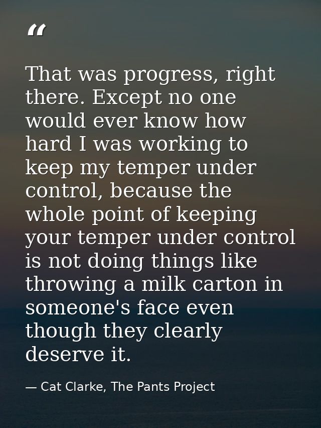 That was progress, right there. Except no one would ever know how hard I was working to keep my temper under control, be — Cat Clarke, The Pants Project