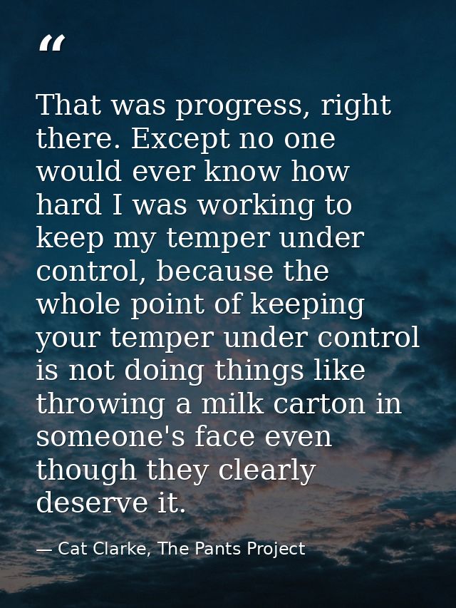 That was progress, right there. Except no one would ever know how hard I was working to keep my temper under control, be — Cat Clarke, The Pants Project