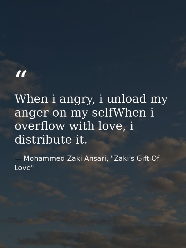 When i angry, i unload my anger on my selfWhen i overflow with love, i distribute it. — Mohammed Zaki Ansari, "Zaki's Gift Of Love"