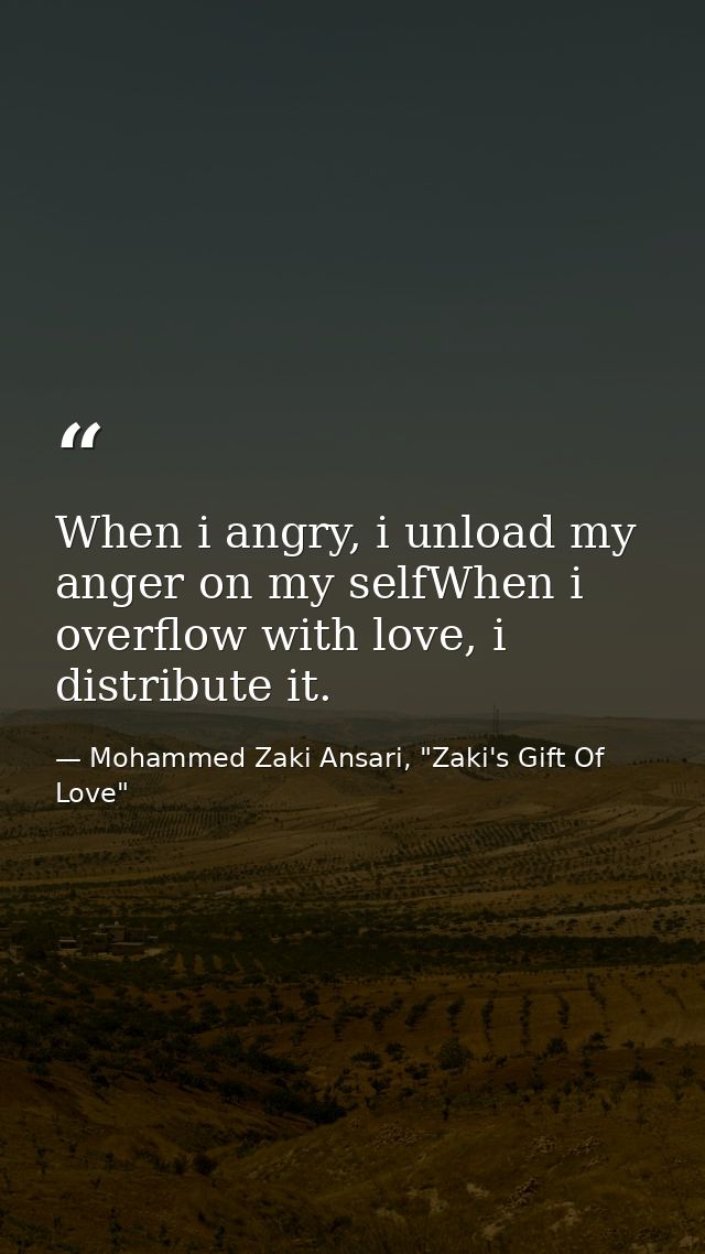 When i angry, i unload my anger on my selfWhen i overflow with love, i distribute it. — Mohammed Zaki Ansari, "Zaki's Gift Of Love"