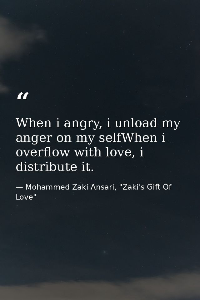 When i angry, i unload my anger on my selfWhen i overflow with love, i distribute it. — Mohammed Zaki Ansari, "Zaki's Gift Of Love"