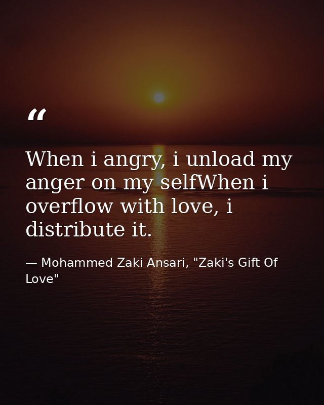 When i angry, i unload my anger on my selfWhen i overflow with love, i distribute it. — Mohammed Zaki Ansari, "Zaki's Gift Of Love"