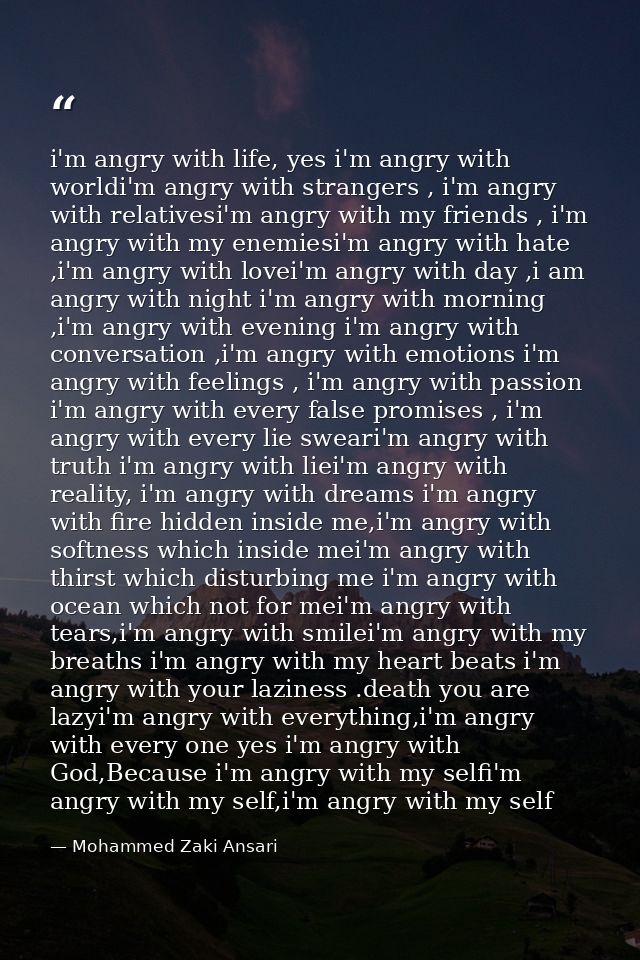 i'm angry with life, yes i'm angry with worldi'm angry with strangers , i'm angry with relativesi'm angry with my friend — Mohammed Zaki Ansari