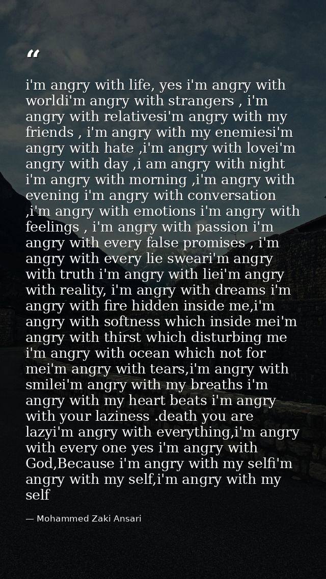 i'm angry with life, yes i'm angry with worldi'm angry with strangers , i'm angry with relativesi'm angry with my friend — Mohammed Zaki Ansari
