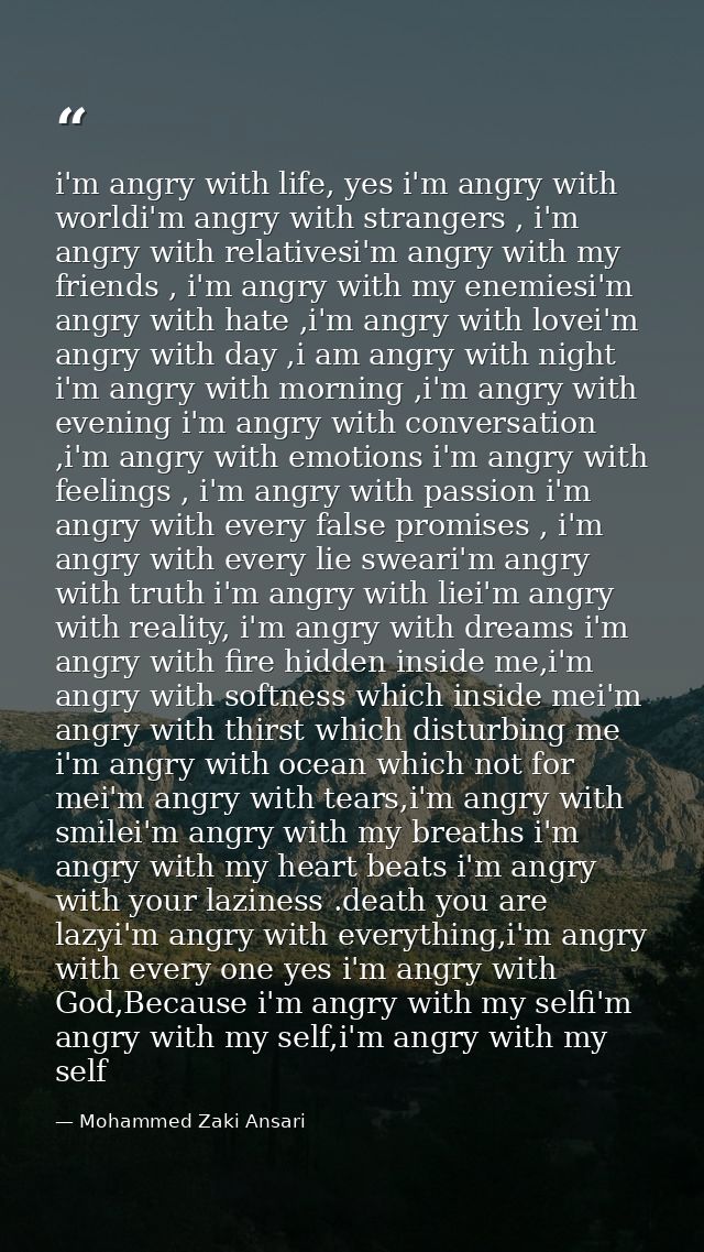 i'm angry with life, yes i'm angry with worldi'm angry with strangers , i'm angry with relativesi'm angry with my friend — Mohammed Zaki Ansari